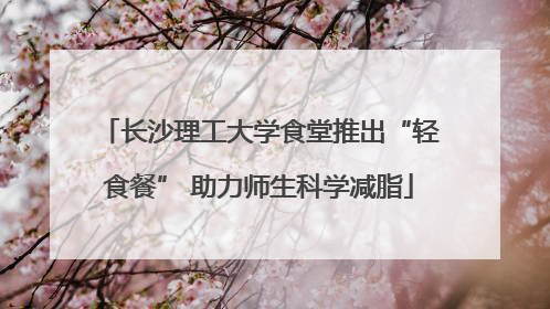 长沙理工大学食堂推出“轻食餐” 助力师生科学减脂